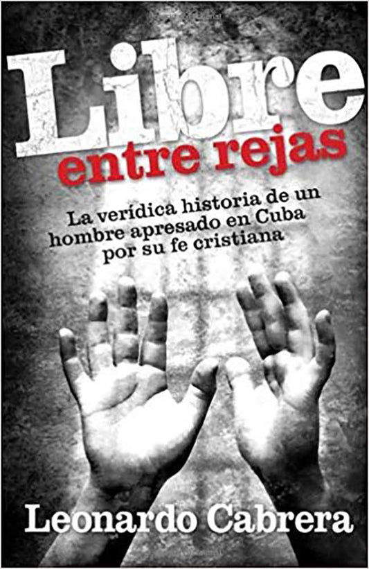 Libre Entre Rejas: La veridica historica de un hombre apresado en Cuba por su fe cristiana